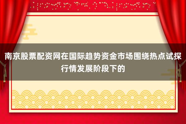 南京股票配资网在国际趋势资金市场围绕热点试探行情发展阶段下的