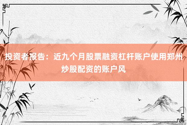 投资者报告：近九个月股票融资杠杆账户使用郑州炒股配资的账户风