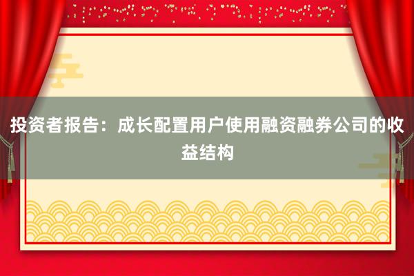投资者报告：成长配置用户使用融资融券公司的收益结构