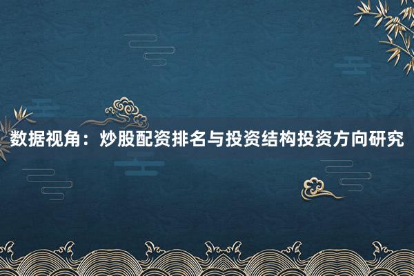 数据视角：炒股配资排名与投资结构投资方向研究