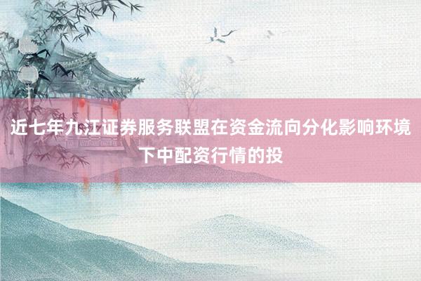 近七年九江证券服务联盟在资金流向分化影响环境下中配资行情的投