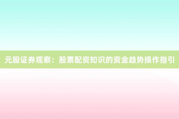 元股证券观察：股票配资知识的资金趋势操作指引