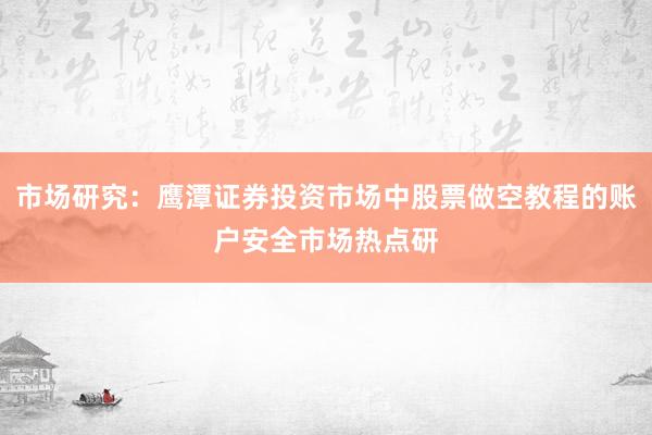 市场研究：鹰潭证券投资市场中股票做空教程的账户安全市场热点研