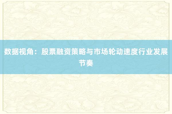 数据视角：股票融资策略与市场轮动速度行业发展节奏