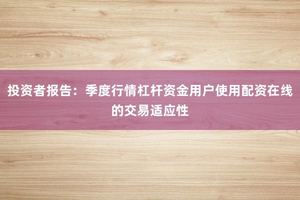 投资者报告：季度行情杠杆资金用户使用配资在线的交易适应性
