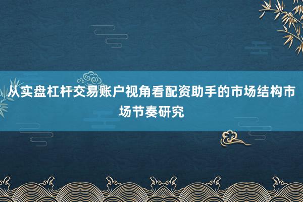 从实盘杠杆交易账户视角看配资助手的市场结构市场节奏研究