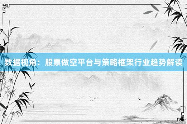 数据视角：股票做空平台与策略框架行业趋势解读