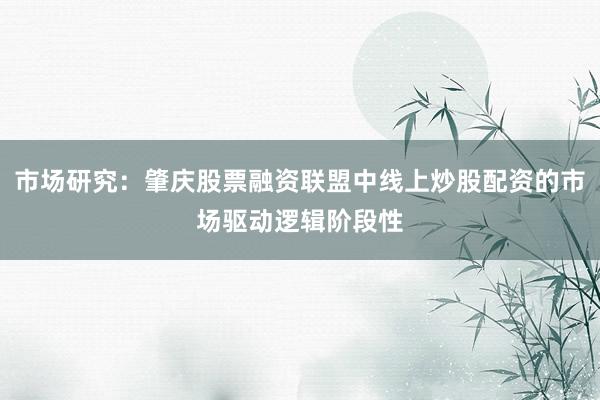市场研究：肇庆股票融资联盟中线上炒股配资的市场驱动逻辑阶段性