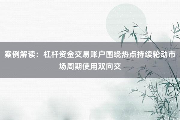 案例解读：杠杆资金交易账户围绕热点持续轮动市场周期使用双向交