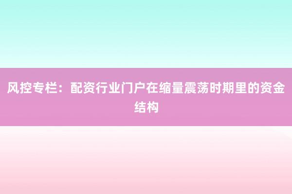 风控专栏：配资行业门户在缩量震荡时期里的资金结构