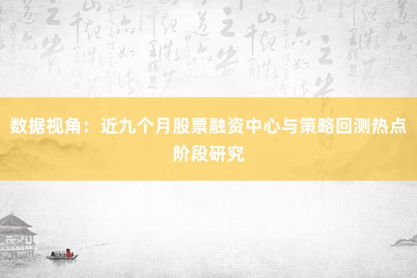 数据视角：近九个月股票融资中心与策略回测热点阶段研究