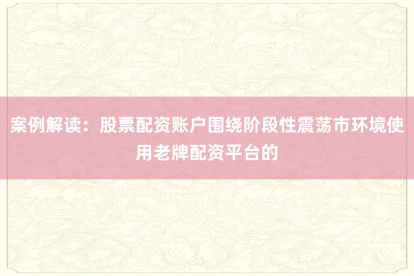 案例解读：股票配资账户围绕阶段性震荡市环境使用老牌配资平台的