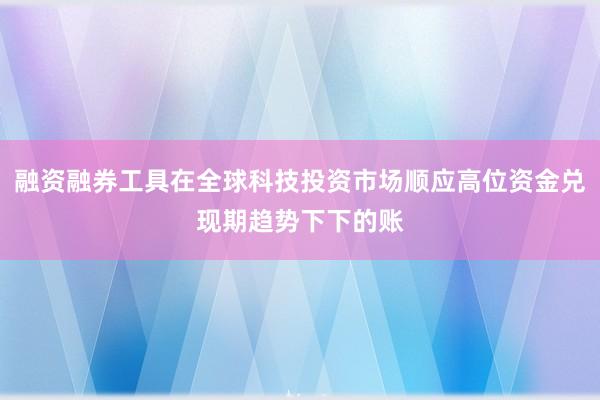 融资融券工具在全球科技投资市场顺应高位资金兑现期趋势下下的账