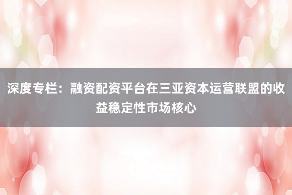 深度专栏：融资配资平台在三亚资本运营联盟的收益稳定性市场核心