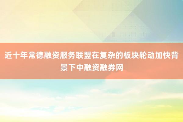 近十年常德融资服务联盟在复杂的板块轮动加快背景下中融资融券网