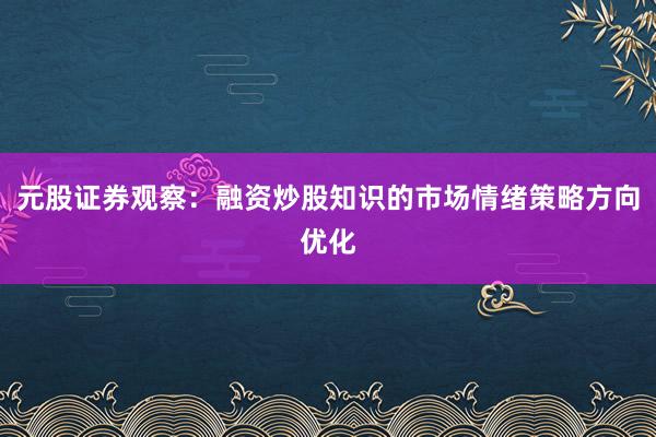 元股证券观察：融资炒股知识的市场情绪策略方向优化
