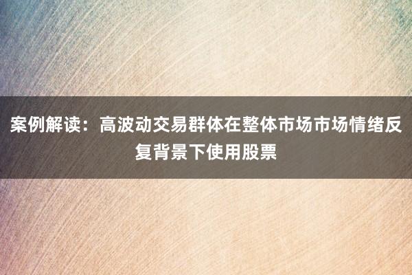案例解读：高波动交易群体在整体市场市场情绪反复背景下使用股票