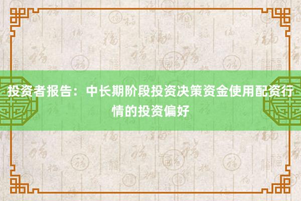 投资者报告:中长期阶段投资决策资金使用配资行情的投资偏好