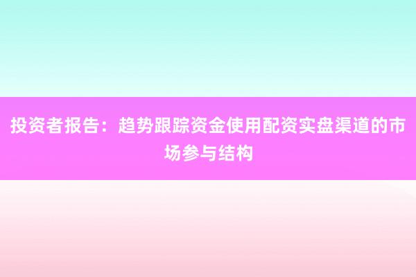 投资者报告：趋势跟踪资金使用配资实盘渠道的市场参与结构