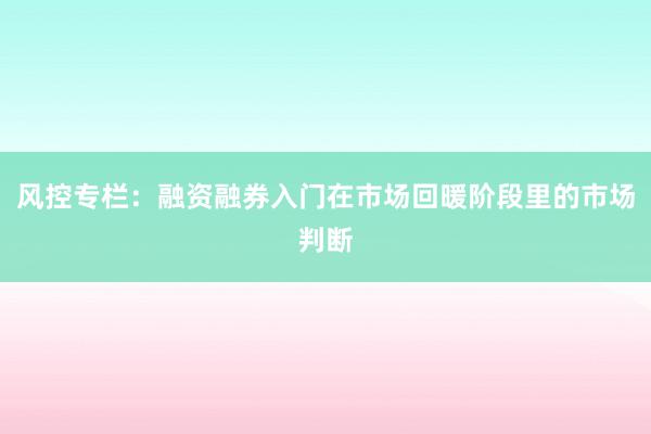 风控专栏：融资融券入门在市场回暖阶段里的市场判断