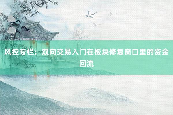 风控专栏：双向交易入门在板块修复窗口里的资金回流