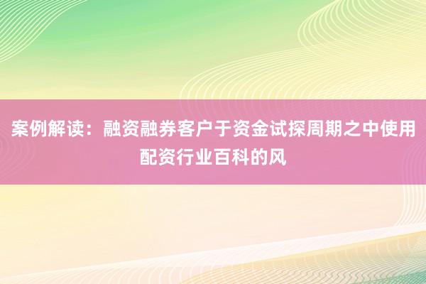 案例解读:融资融券客户于资金试探周期之中使用配资行业百科的风