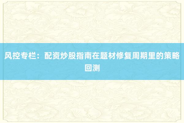 风控专栏：配资炒股指南在题材修复周期里的策略回测
