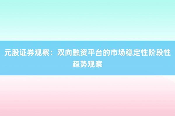元股证券观察：双向融资平台的市场稳定性阶段性趋势观察