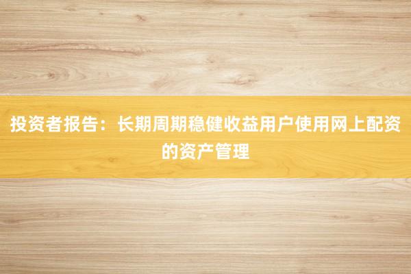 投资者报告：长期周期稳健收益用户使用网上配资的资产管理