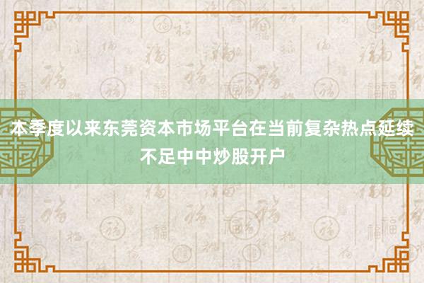 本季度以来东莞资本市场平台在当前复杂热点延续不足中中炒股开户