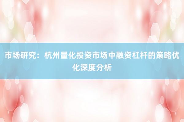 市场研究：杭州量化投资市场中融资杠杆的策略优化深度分析