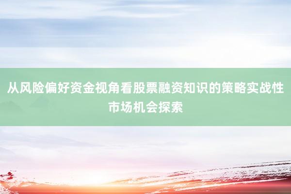 从风险偏好资金视角看股票融资知识的策略实战性市场机会探索