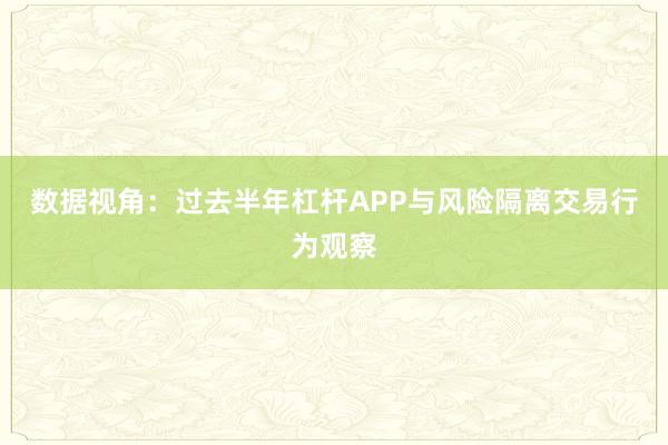 数据视角：过去半年杠杆APP与风险隔离交易行为观察