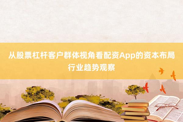 从股票杠杆客户群体视角看配资App的资本布局行业趋势观察