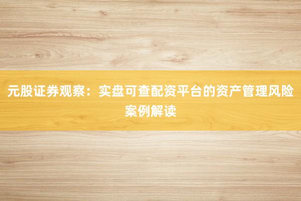 元股证券观察：实盘可查配资平台的资产管理风险案例解读