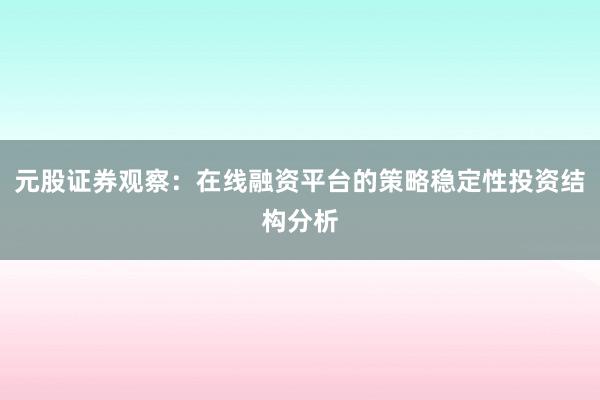 元股证券观察：在线融资平台的策略稳定性投资结构分析