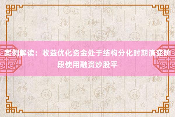 案例解读：收益优化资金处于结构分化时期演变阶段使用融资炒股平