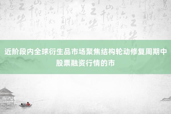 近阶段内全球衍生品市场聚焦结构轮动修复周期中股票融资行情的市