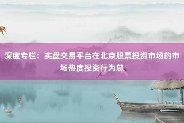 深度专栏：实盘交易平台在北京股票投资市场的市场热度投资行为总