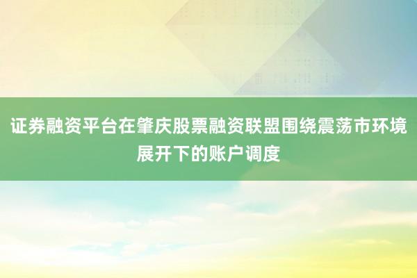 证券融资平台在肇庆股票融资联盟围绕震荡市环境展开下的账户调度