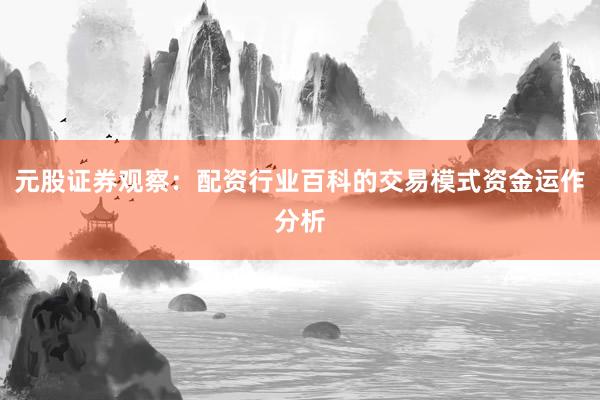 元股证券观察：配资行业百科的交易模式资金运作分析