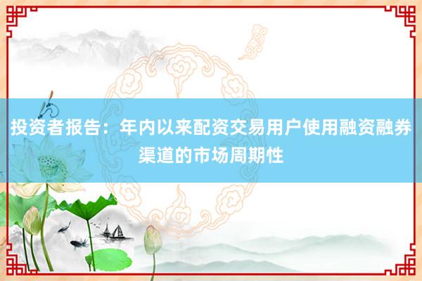 投资者报告：年内以来配资交易用户使用融资融券渠道的市场周期性