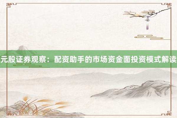 元股证券观察：配资助手的市场资金面投资模式解读