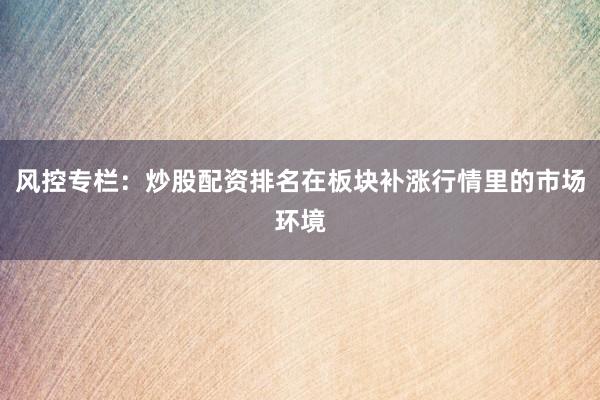 风控专栏：炒股配资排名在板块补涨行情里的市场环境