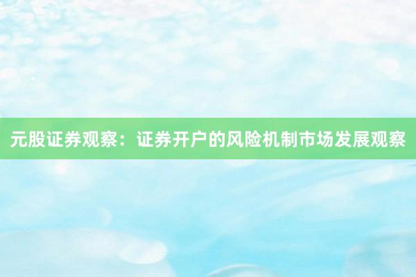 元股证券观察：证券开户的风险机制市场发展观察