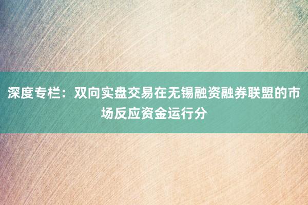 深度专栏：双向实盘交易在无锡融资融券联盟的市场反应资金运行分