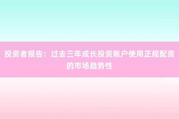 投资者报告：过去三年成长投资账户使用正规配资的市场趋势性