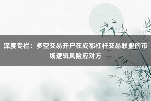 深度专栏：多空交易开户在成都杠杆交易联盟的市场逻辑风险应对方