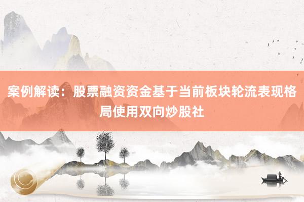 案例解读：股票融资资金基于当前板块轮流表现格局使用双向炒股社