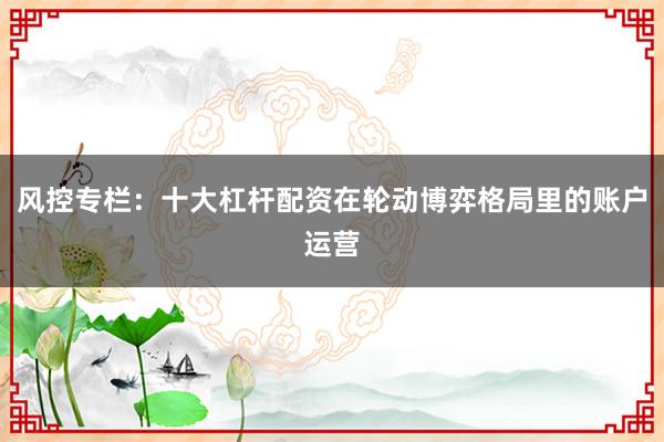 风控专栏：十大杠杆配资在轮动博弈格局里的账户运营